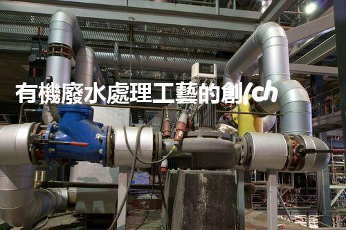 有機廢水處理工藝的創(chuàng)新與應(yīng)用，你了解多少？